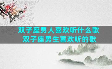双子座男人喜欢听什么歌 双子座男生喜欢听的歌